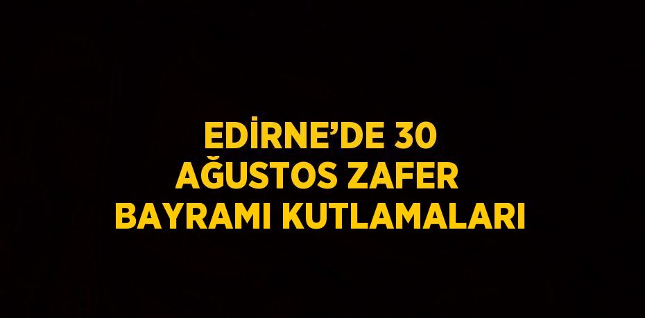 EDİRNE’DE 30 AĞUSTOS ZAFER BAYRAMI KUTLAMALARI