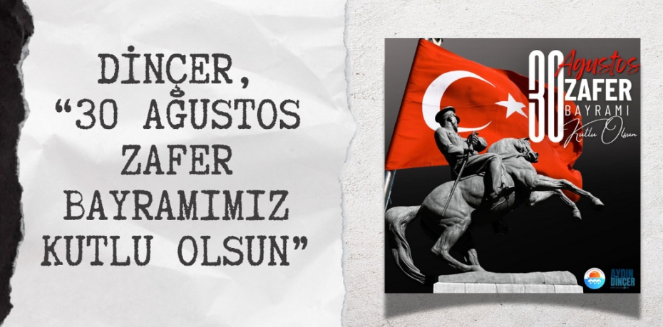 DİNÇER, “30 AĞUSTOS ZAFER BAYRAMIMIZ KUTLU OLSUN”