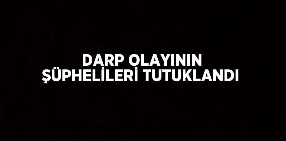 DARP OLAYININ ŞÜPHELİLERİ TUTUKLANDI