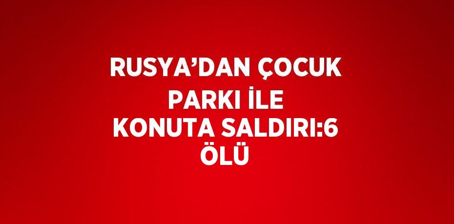 RUSYA’DAN ÇOCUK PARKI İLE KONUTA SALDIRI:6 ÖLÜ