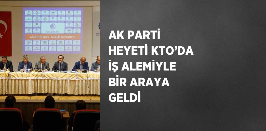 AK PARTİ HEYETİ KTO’DA İŞ ALEMİYLE BİR ARAYA GELDİ