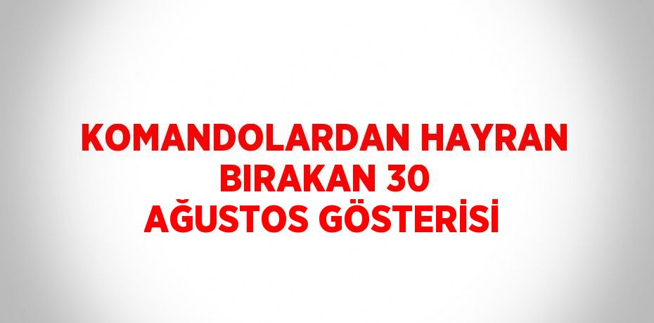 KOMANDOLARDAN HAYRAN BIRAKAN 30 AĞUSTOS GÖSTERİSİ