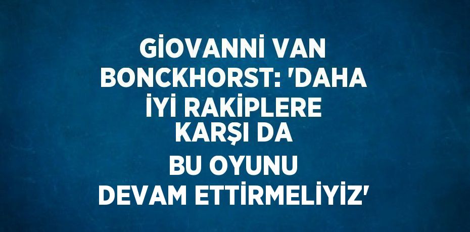 GİOVANNİ VAN BONCKHORST: 'DAHA İYİ RAKİPLERE KARŞI DA BU OYUNU DEVAM ETTİRMELİYİZ'