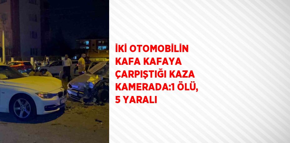 İKİ OTOMOBİLİN KAFA KAFAYA ÇARPIŞTIĞI KAZA KAMERADA:1 ÖLÜ, 5 YARALI