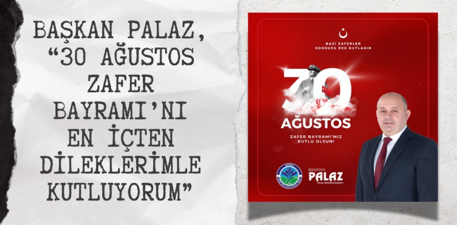 BAŞKAN PALAZ, “30 AĞUSTOS ZAFER BAYRAMI’NI EN İÇTEN DİLEKLERİMLE KUTLUYORUM”