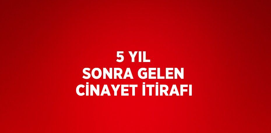 5 YIL SONRA GELEN CİNAYET İTİRAFI