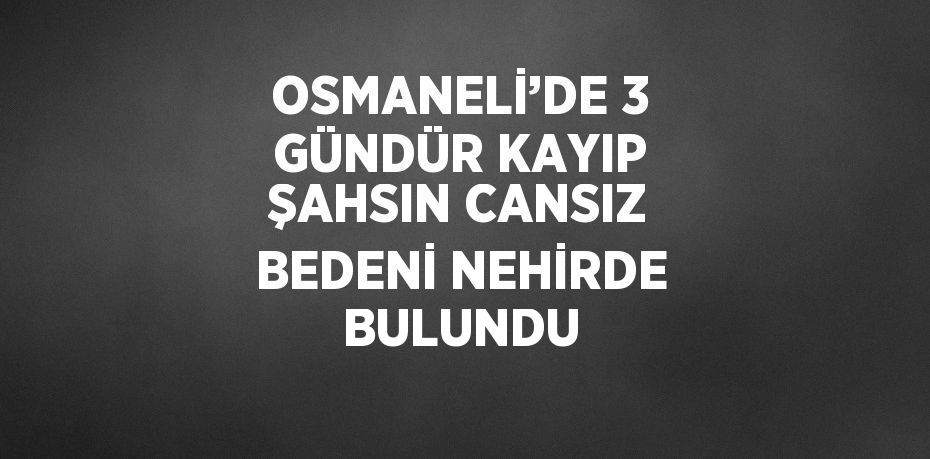 OSMANELİ’DE 3 GÜNDÜR KAYIP ŞAHSIN CANSIZ BEDENİ NEHİRDE BULUNDU