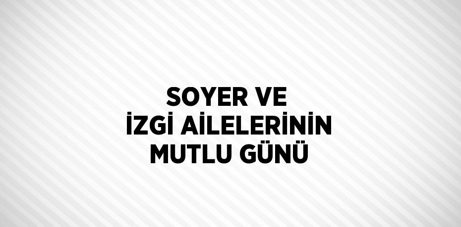 SOYER VE İZGİ AİLELERİNİN MUTLU GÜNÜ