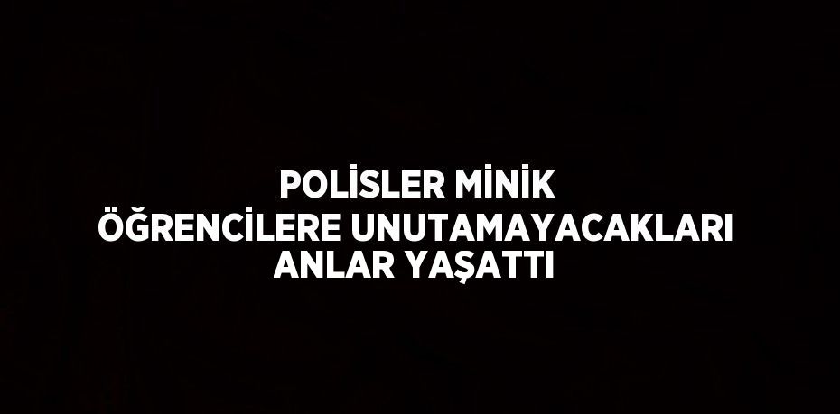 POLİSLER MİNİK ÖĞRENCİLERE UNUTAMAYACAKLARI ANLAR YAŞATTI