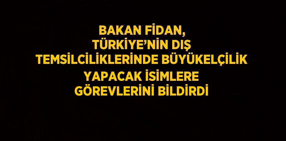 BAKAN FİDAN, TÜRKİYE’NİN DIŞ TEMSİLCİLİKLERİNDE BÜYÜKELÇİLİK YAPACAK İSİMLERE GÖREVLERİNİ BİLDİRDİ