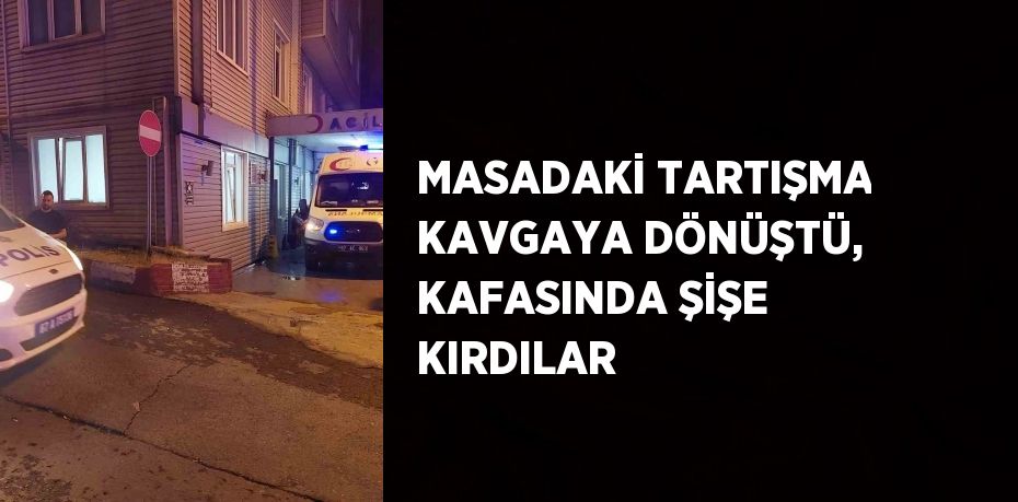 MASADAKİ TARTIŞMA KAVGAYA DÖNÜŞTÜ, KAFASINDA ŞİŞE KIRDILAR