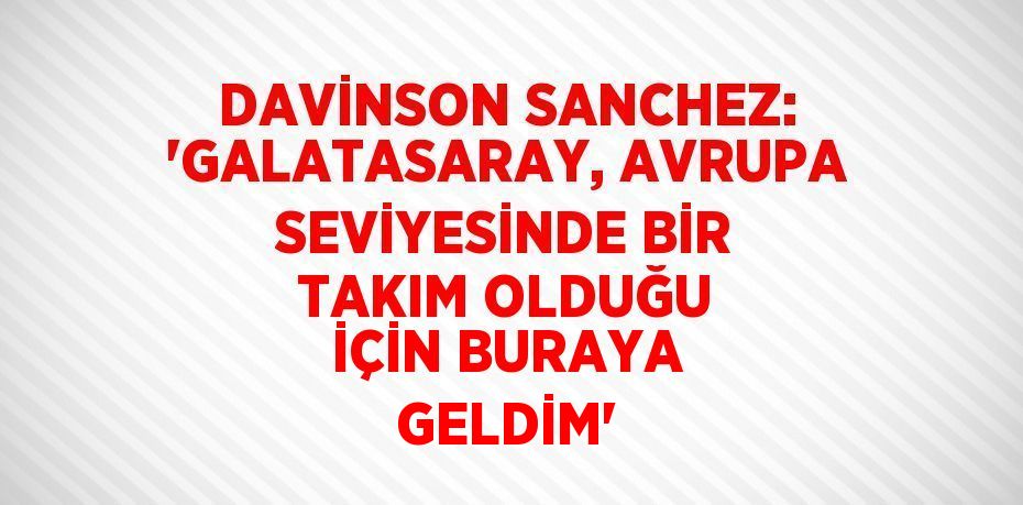 DAVİNSON SANCHEZ: 'GALATASARAY, AVRUPA SEVİYESİNDE BİR TAKIM OLDUĞU İÇİN BURAYA GELDİM'