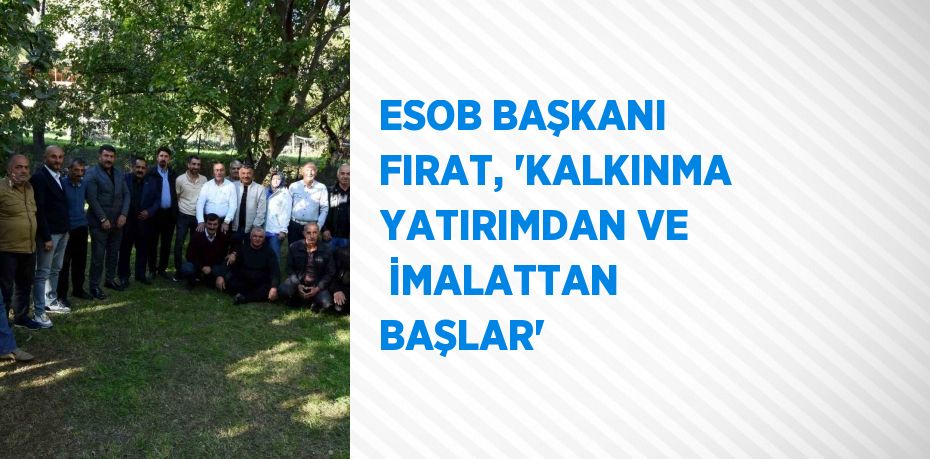 ESOB BAŞKANI FIRAT, 'KALKINMA YATIRIMDAN VE  İMALATTAN BAŞLAR'