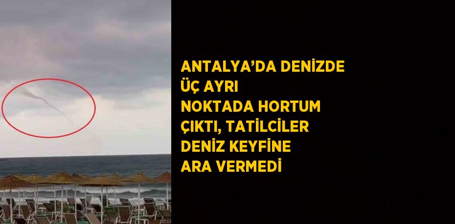 ANTALYA’DA DENİZDE ÜÇ AYRI NOKTADA HORTUM ÇIKTI, TATİLCİLER DENİZ KEYFİNE ARA VERMEDİ