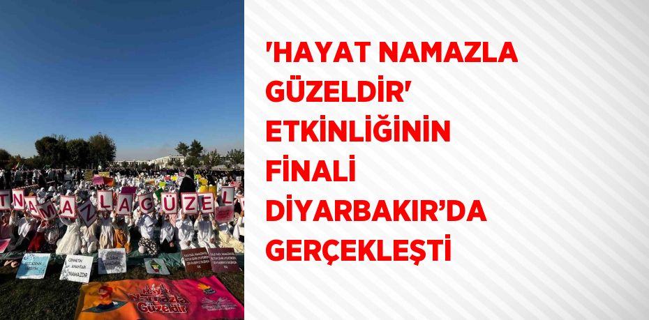 'HAYAT NAMAZLA GÜZELDİR' ETKİNLİĞİNİN FİNALİ DİYARBAKIR’DA GERÇEKLEŞTİ