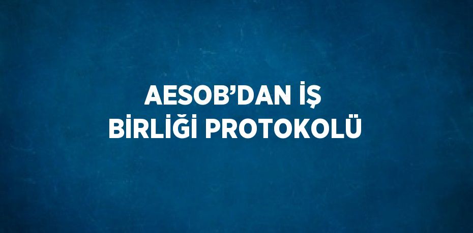 AESOB’DAN İŞ BİRLİĞİ PROTOKOLÜ