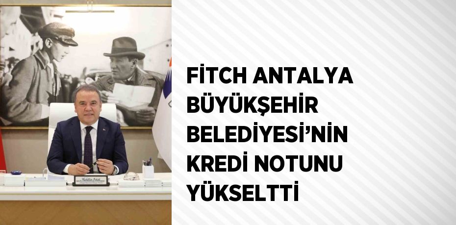 FİTCH ANTALYA BÜYÜKŞEHİR BELEDİYESİ’NİN KREDİ NOTUNU YÜKSELTTİ