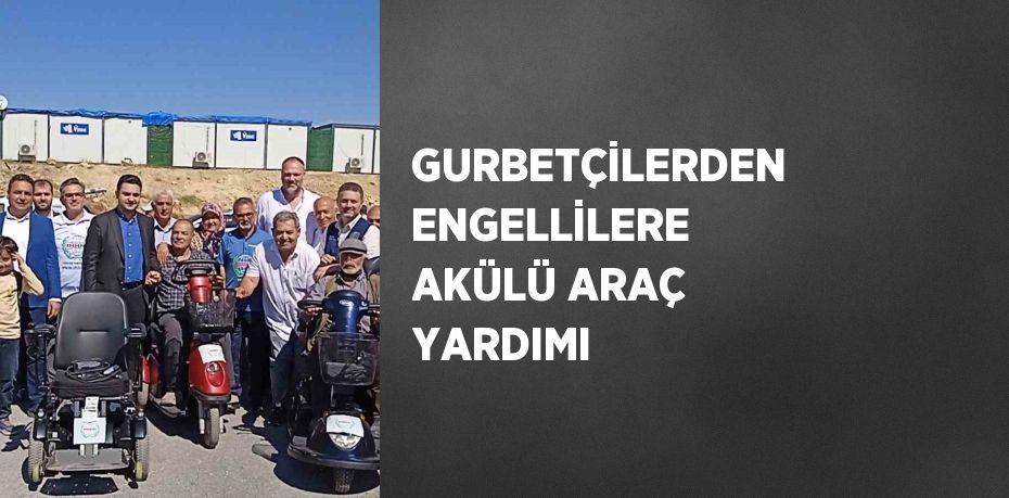 GURBETÇİLERDEN ENGELLİLERE AKÜLÜ ARAÇ YARDIMI