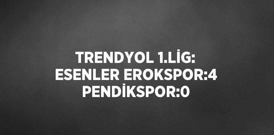 TRENDYOL 1.LİG: ESENLER EROKSPOR:4 PENDİKSPOR:0