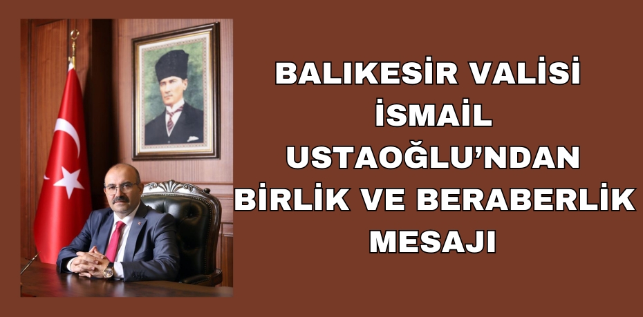 BALIKESİR VALİSİ İSMAİL USTAOĞLU’NDAN BİRLİK VE BERABERLİK MESAJI