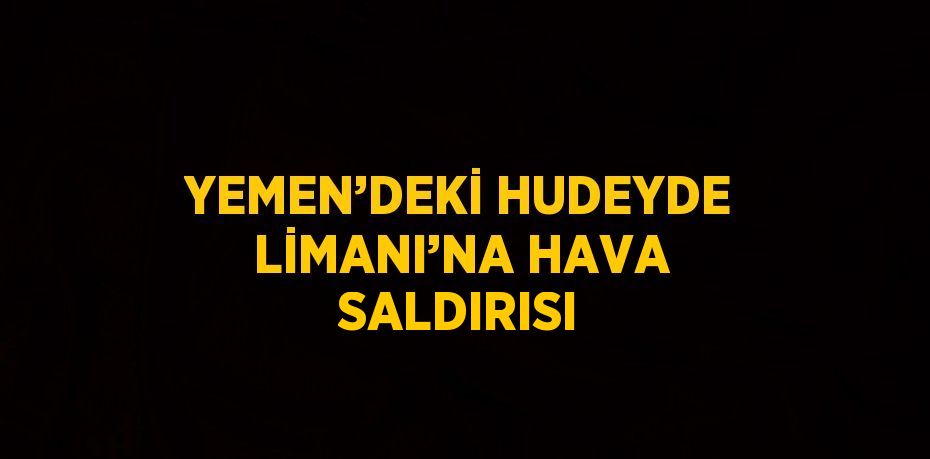 YEMEN’DEKİ HUDEYDE LİMANI’NA HAVA SALDIRISI