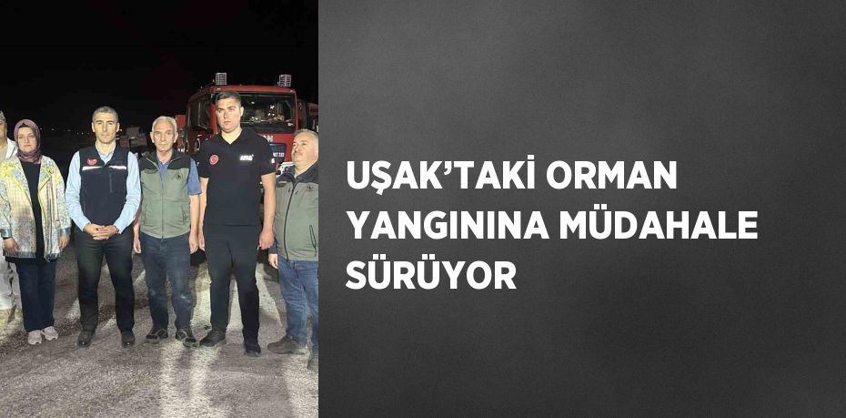 UŞAK’TAKİ ORMAN YANGININA MÜDAHALE SÜRÜYOR