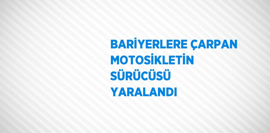 BARİYERLERE ÇARPAN MOTOSİKLETİN SÜRÜCÜSÜ YARALANDI