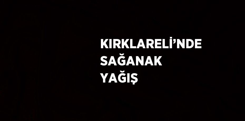 KIRKLARELİ’NDE SAĞANAK YAĞIŞ