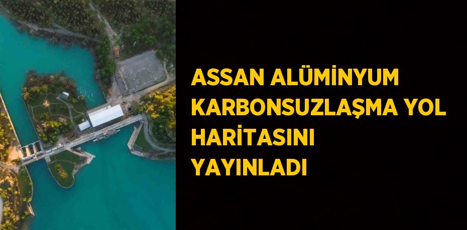 ASSAN ALÜMİNYUM KARBONSUZLAŞMA YOL HARİTASINI YAYINLADI