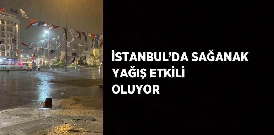 İSTANBUL’DA SAĞANAK YAĞIŞ ETKİLİ OLUYOR