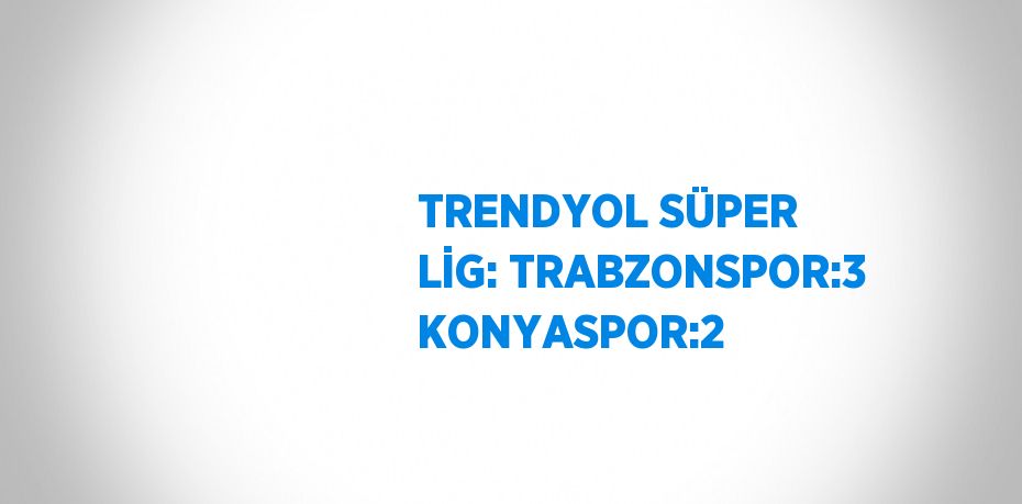 TRENDYOL SÜPER LİG: TRABZONSPOR:3 KONYASPOR:2