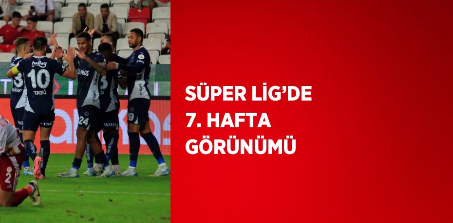 SÜPER LİG’DE 7. HAFTA GÖRÜNÜMÜ