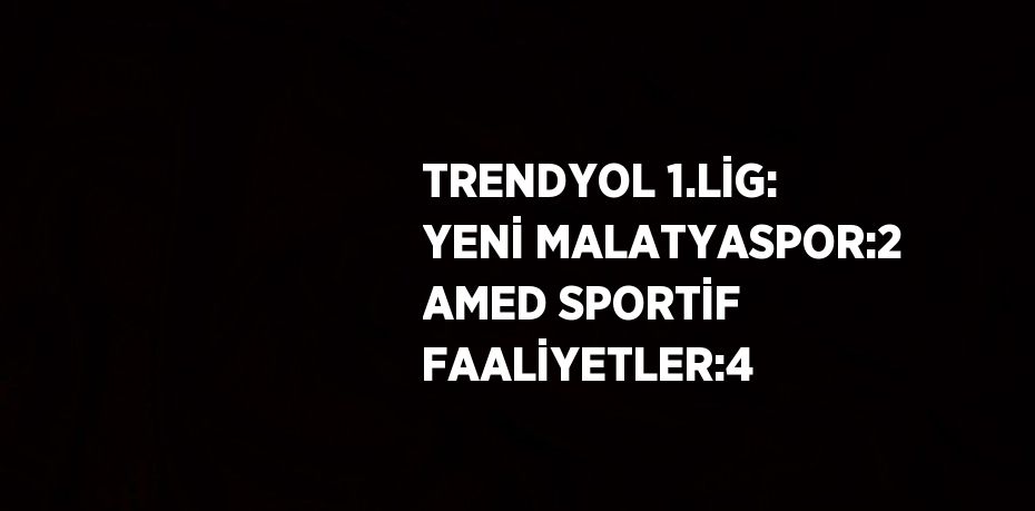 TRENDYOL 1.LİG: YENİ MALATYASPOR:2 AMED SPORTİF FAALİYETLER:4