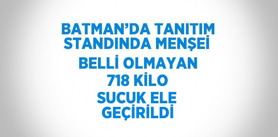 BATMAN’DA TANITIM STANDINDA MENŞEİ BELLİ OLMAYAN 718 KİLO SUCUK ELE GEÇİRİLDİ