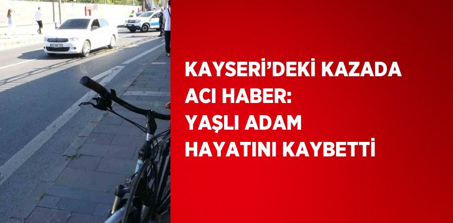 KAYSERİ’DEKİ KAZADA ACI HABER: YAŞLI ADAM HAYATINI KAYBETTİ