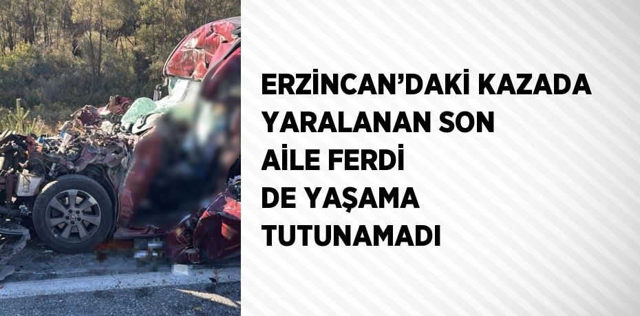 ERZİNCAN’DAKİ KAZADA YARALANAN SON AİLE FERDİ DE YAŞAMA TUTUNAMADI