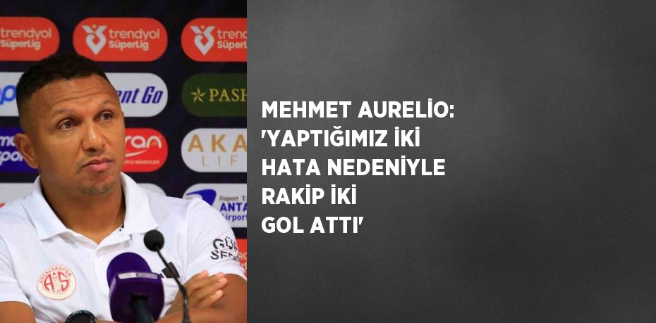 MEHMET AURELİO: 'YAPTIĞIMIZ İKİ HATA NEDENİYLE RAKİP İKİ GOL ATTI'