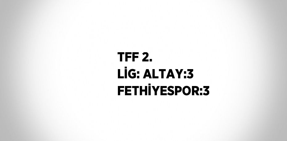 TFF 2. LİG: ALTAY:3 FETHİYESPOR:3