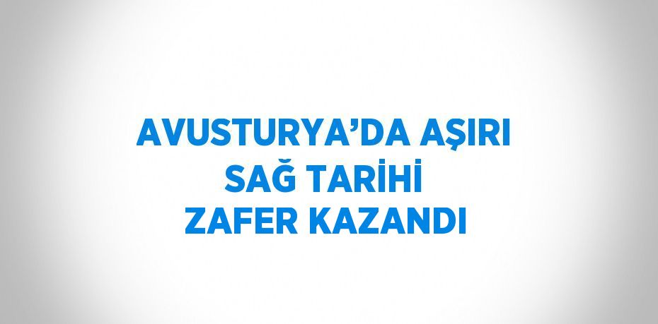 AVUSTURYA’DA AŞIRI SAĞ TARİHİ ZAFER KAZANDI