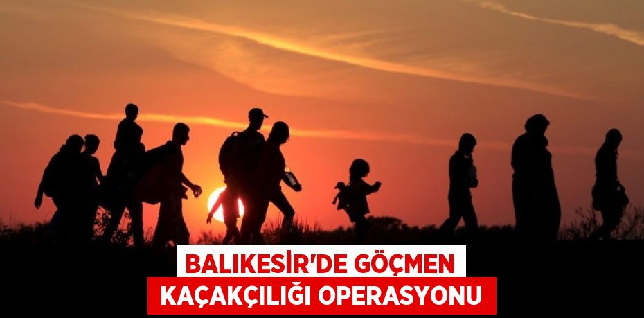 BALIKESİR’DE GÖÇMEN  KAÇAKÇILIĞI OPERASYONU