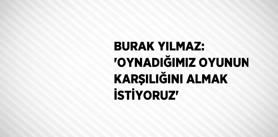 BURAK YILMAZ: 'OYNADIĞIMIZ OYUNUN KARŞILIĞINI ALMAK İSTİYORUZ'