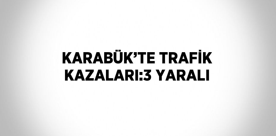 KARABÜK’TE TRAFİK KAZALARI:3 YARALI