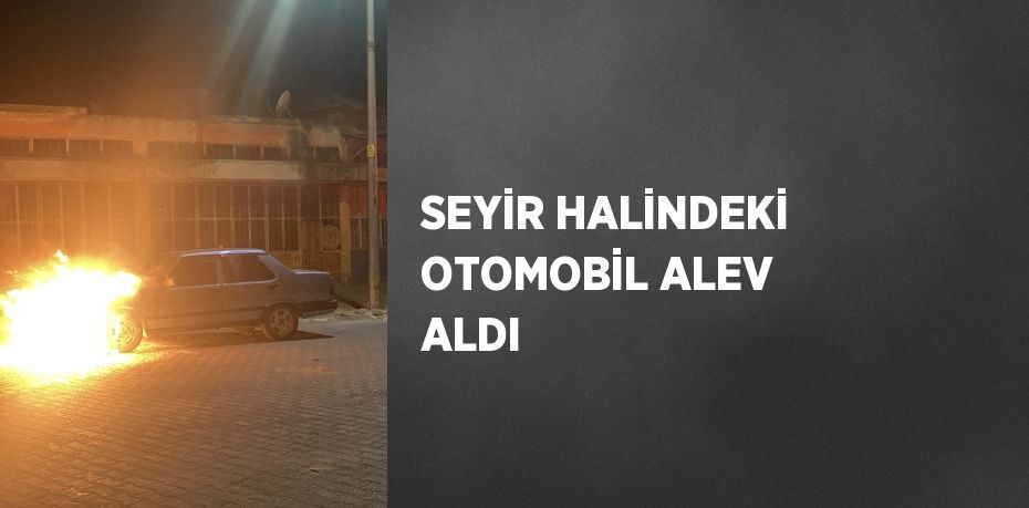 SEYİR HALİNDEKİ OTOMOBİL ALEV ALDI