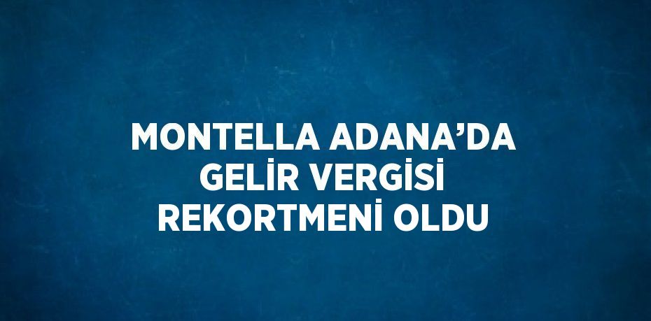 MONTELLA ADANA’DA GELİR VERGİSİ REKORTMENİ OLDU