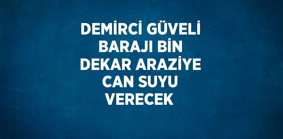 DEMİRCİ GÜVELİ BARAJI BİN DEKAR ARAZİYE CAN SUYU VERECEK