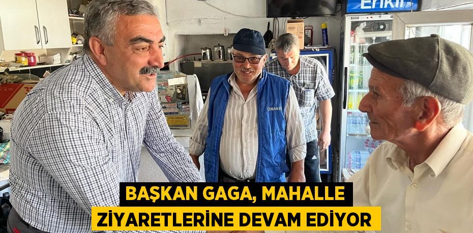 BAŞKAN GAGA, MAHALLE ZİYARETLERİNE DEVAM EDİYOR