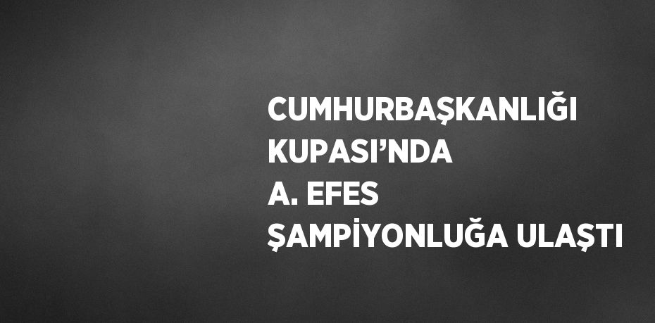 CUMHURBAŞKANLIĞI KUPASI’NDA A. EFES ŞAMPİYONLUĞA ULAŞTI