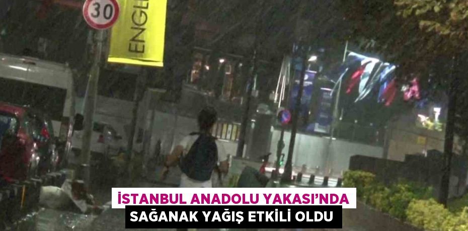 İSTANBUL ANADOLU YAKASI’NDA SAĞANAK YAĞIŞ ETKİLİ OLDU