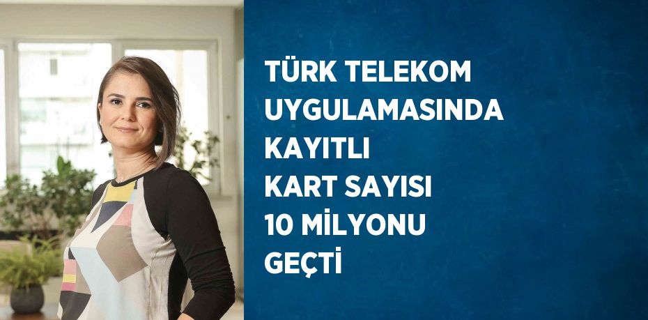 TÜRK TELEKOM UYGULAMASINDA KAYITLI KART SAYISI 10 MİLYONU GEÇTİ