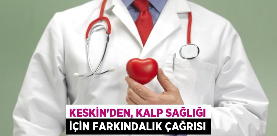 KESKİN’DEN, KALP SAĞLIĞI İÇİN FARKINDALIK ÇAĞRISI